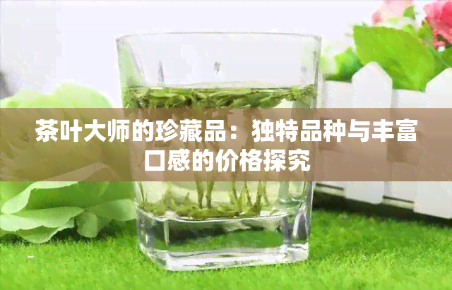 茶叶大师的珍藏品：独特品种与丰富口感的价格探究