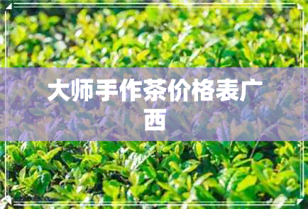 大师手作茶价格表广西