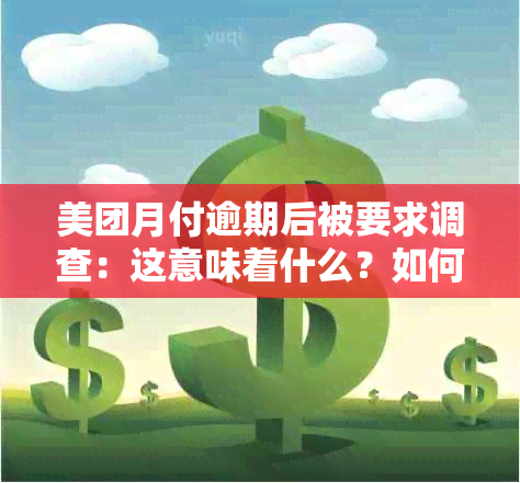 美团月付逾期后被要求调查：这意味着什么？如何应对？