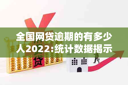 全国网贷逾期的有多少人2022:统计数据揭示当前网贷逾期状况及其可能的影响