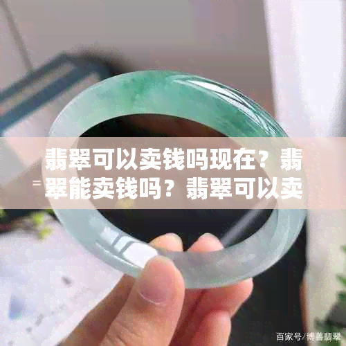 翡翠可以卖钱吗现在？翡翠能卖钱吗？翡翠可以卖多少钱？