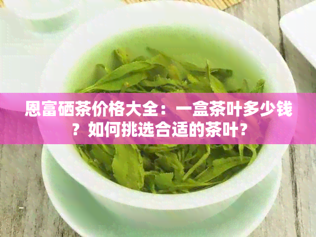 恩富硒茶价格大全：一盒茶叶多少钱？如何挑选合适的茶叶？