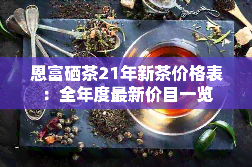 恩富硒茶21年新茶价格表：全年度最新价目一览