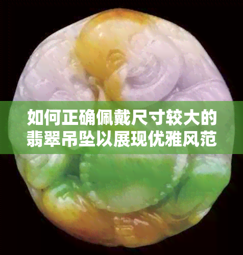 如何正确佩戴尺寸较大的翡翠吊坠以展现优雅风范