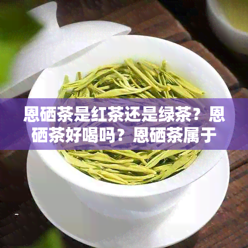 恩硒茶是红茶还是绿茶？恩硒茶好喝吗？恩硒茶属于绿茶。