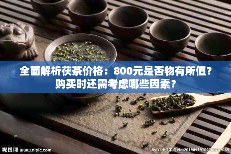 全面解析茯茶价格：800元是否物有所值？购买时还需考虑哪些因素？