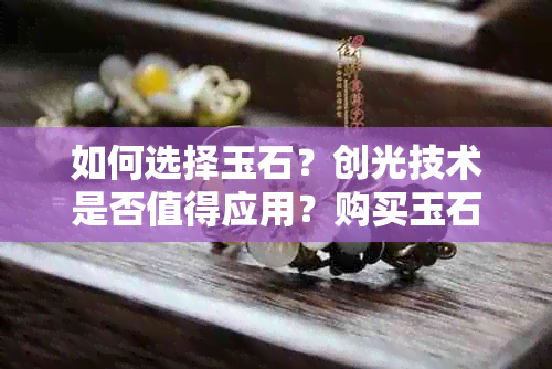 如何选择玉石？创光技术是否值得应用？购买玉石的全面指南