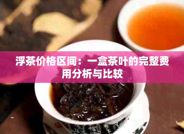 浮茶价格区间：一盒茶叶的完整费用分析与比较