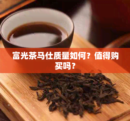 富光茶马仕质量如何？值得购买吗？