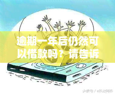 逾期一年后仍然可以借款吗？请告诉我该如何解决这个问题。