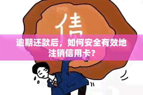 逾期还款后，如何安全有效地注销信用卡？