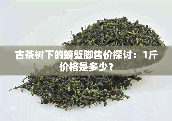 古茶树下的螃蟹脚售价探讨：1斤价格是多少？