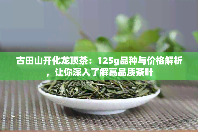 古田山开化龙顶茶：125g品种与价格解析，让你深入了解高品质茶叶