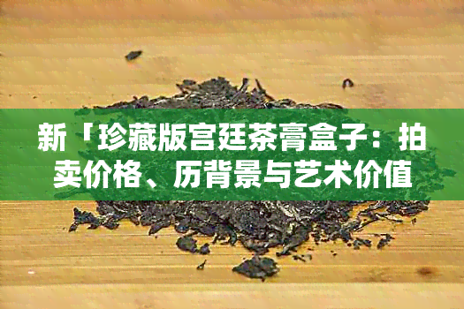 新「珍藏版宫廷茶膏盒子：拍卖价格、历背景与艺术价值一览」