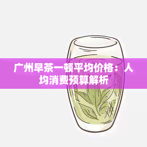 广州早茶一顿平均价格：人均消费预算解析