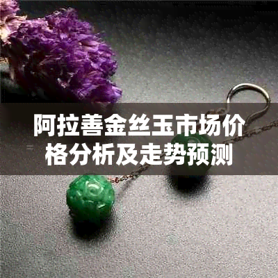 阿拉善金丝玉市场价格分析及走势预测