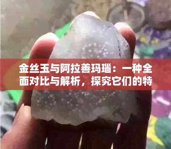 金丝玉与阿拉善玛瑙：一种全面对比与解析，探究它们的特性、产地和价值