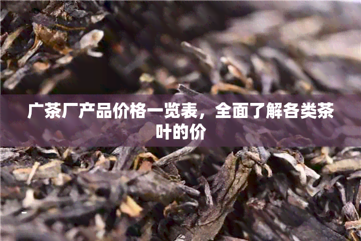 广茶厂产品价格一览表，全面了解各类茶叶的价