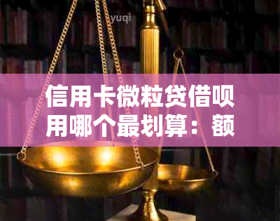 信用卡微粒贷借呗用哪个最划算：额度、年利率比较及实程度分析