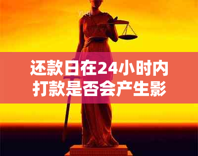 还款日在24小时内打款是否会产生影响：解答疑惑与策略