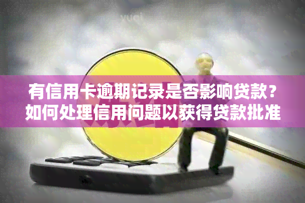 有信用卡逾期记录是否影响贷款？如何处理信用问题以获得贷款批准？