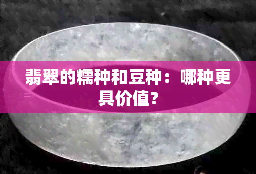 翡翠的糯种和豆种：哪种更具价值？