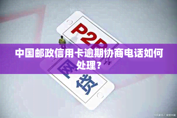 中国邮政信用卡逾期协商电话如何处理？