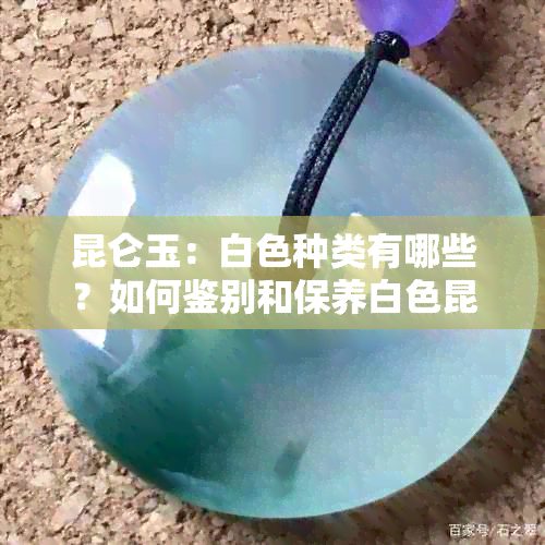 昆仑玉：白色种类有哪些？如何鉴别和保养白色昆仑玉？