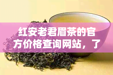 红安老君眉茶的官方价格查询网站，了解最新市场行情