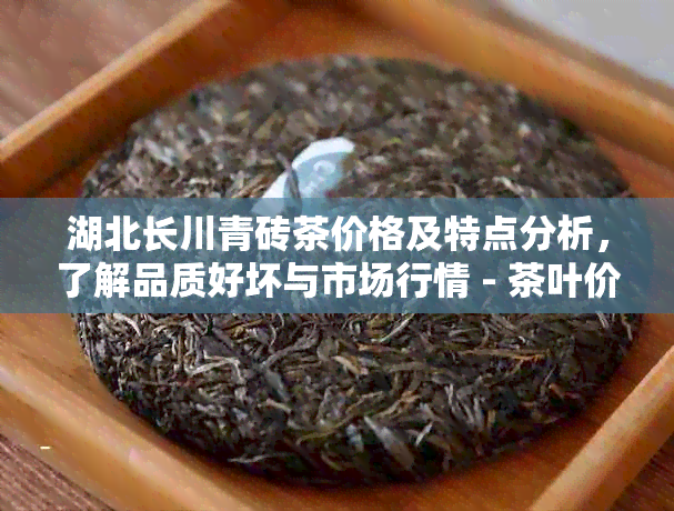 湖北长川青砖茶价格及特点分析，了解品质好坏与市场行情 - 茶叶价格