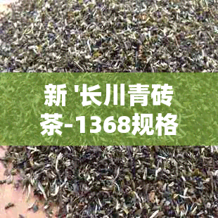 新 '长川青砖茶-1368规格价格一览表，品质优良，口感醇厚'