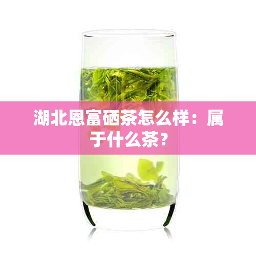 湖北恩富硒茶怎么样：属于什么茶？