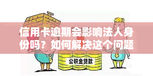 信用卡逾期会影响法人身份吗？如何解决这个问题并避免信用风险？