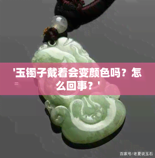 '玉镯子戴着会变颜色吗？怎么回事？'