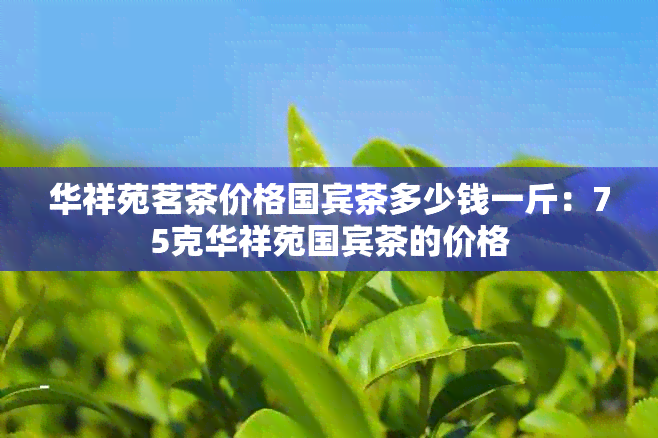 华祥苑茗茶价格国宾茶多少钱一斤：75克华祥苑国宾茶的价格