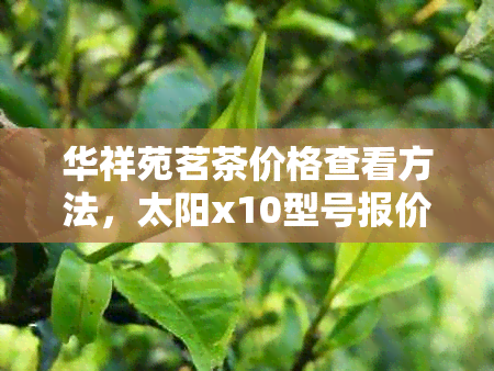 华祥苑茗茶价格查看方法，太阳x10型号报价，华祥苑茗茶价格表一览