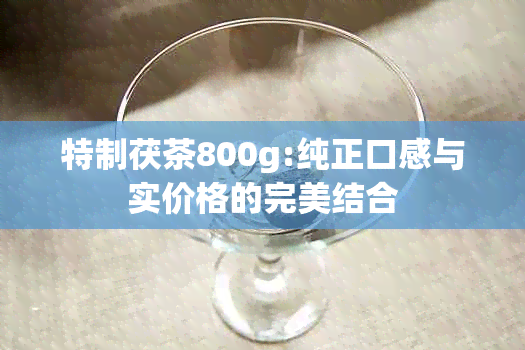 特制茯茶800g:纯正口感与实价格的完美结合