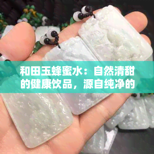 和田玉蜂蜜水：自然清甜的健康饮品，源自纯净的大自然