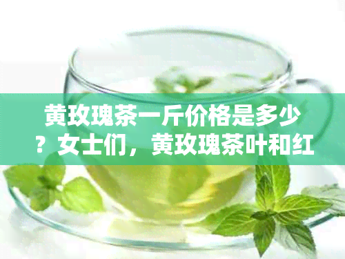 黄玫瑰茶一斤价格是多少？女士们，黄玫瑰茶叶和红茶各多少钱一斤？