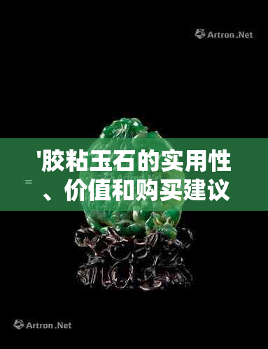 '胶粘玉石的实用性、价值和购买建议：全面解析'