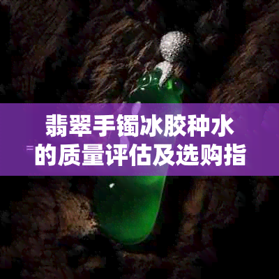 翡翠手镯冰胶种水的质量评估及选购指南：你可能需要知道的一切