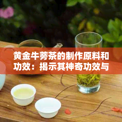 黄金牛蒡茶的制作原料和功效：揭示其神奇功效与用途