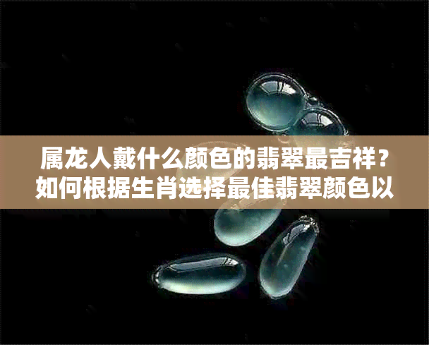 属龙人戴什么颜色的翡翠最吉祥？如何根据生肖选择更佳翡翠颜色以带来好运？