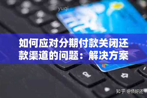 如何应对分期付款关闭还款渠道的问题：解决方案和建议