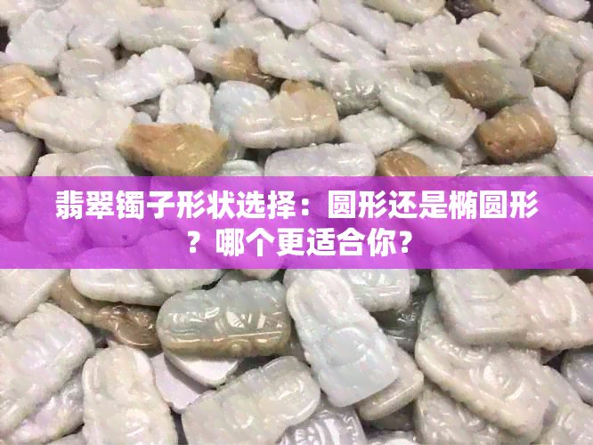 翡翠镯子形状选择：圆形还是椭圆形？哪个更适合你？