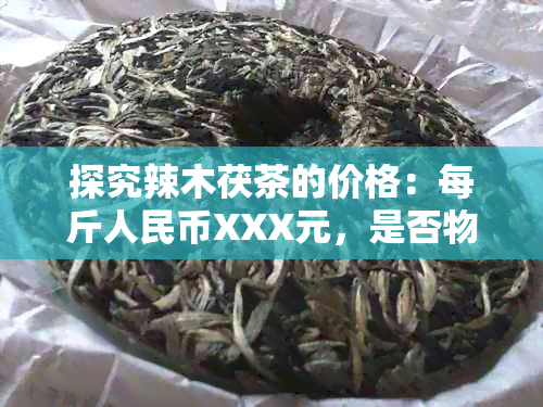 探究辣木茯茶的价格：每斤人民币XXX元，是否物超所值？