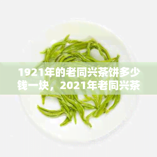 1921年的老同兴茶饼多少钱一块，2021年老同兴茶饼价值，最贵价格