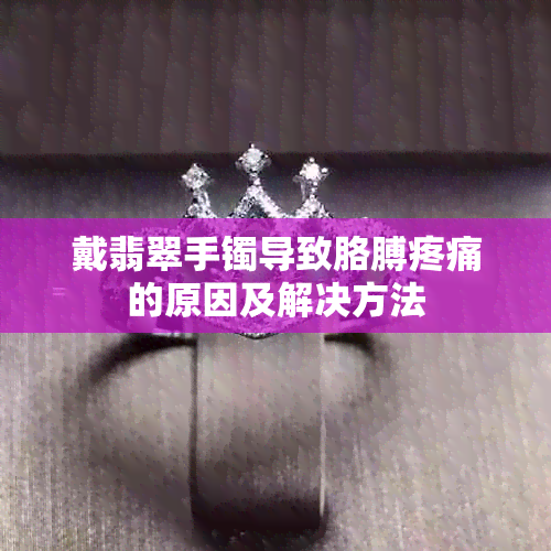 戴翡翠手镯导致胳膊疼痛的原因及解决方法