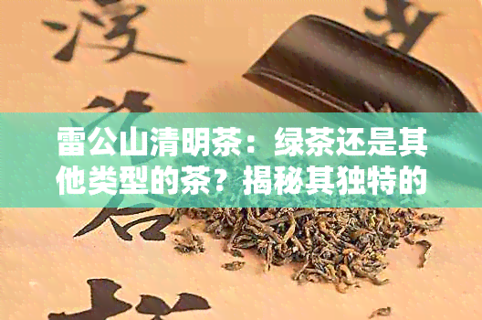 雷公山清明茶：绿茶还是其他类型的茶？揭秘其独特的品质与口感