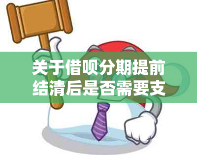 关于借呗分期提前结清后是否需要支付额外利息的解答